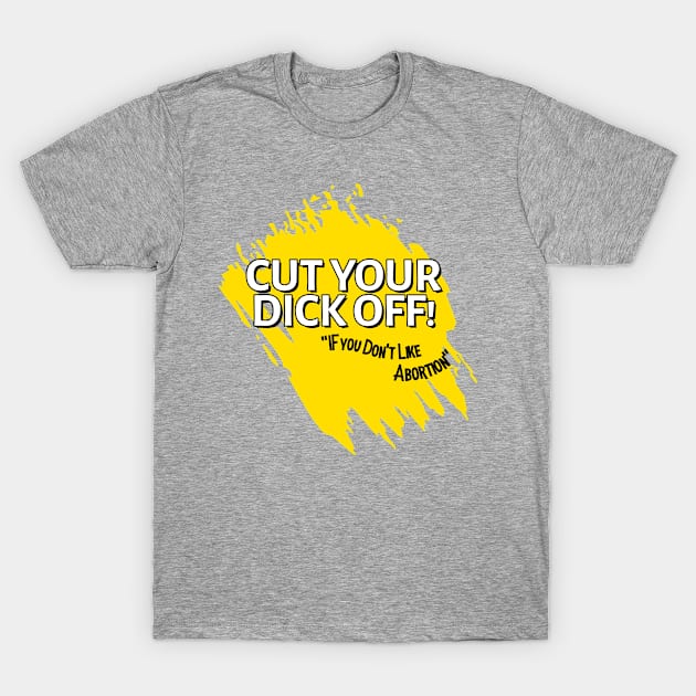 Cut your dick off! If you don't like abortion.. T-Shirt by Devindesigns